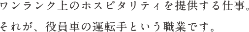 ワンランク上のホスピタリティを提供する仕事。それが、役員車の運転手という職業です。