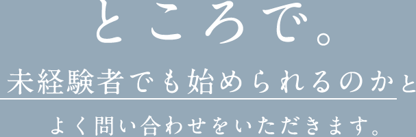 ところで。未経験者でも始められるのかとよく問い合わせをいただきます。